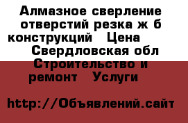 Алмазное сверление отверстий резка ж/б конструкций › Цена ­ 2 500 - Свердловская обл. Строительство и ремонт » Услуги   
